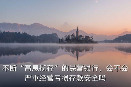 不斷“高息攬存”的民營(yíng)銀行，會(huì)不會(huì)嚴(yán)重經(jīng)營(yíng)虧損存款安全嗎