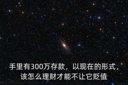 手里有300萬存款，以現(xiàn)在的形式，該怎么理財才能不讓它貶值