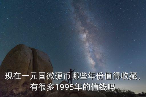 現(xiàn)在一元國(guó)徽硬幣哪些年份值得收藏，有很多1995年的值錢(qián)嗎