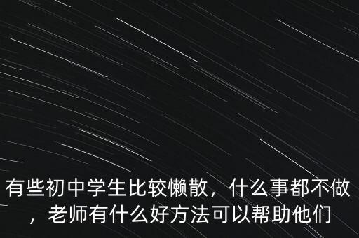 有些初中學(xué)生比較懶散，什么事都不做，老師有什么好方法可以幫助他們