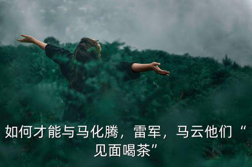 如何才能與馬化騰，雷軍，馬云他們“見面喝茶”