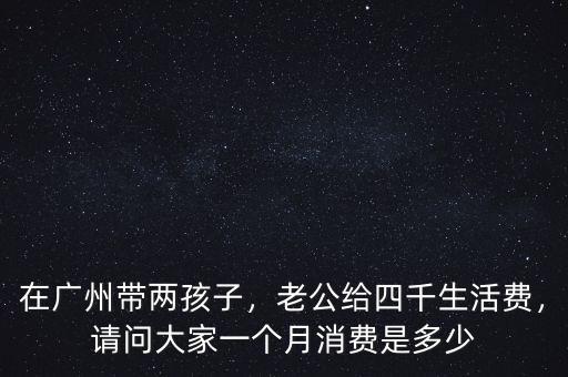 在廣州帶兩孩子，老公給四千生活費，請問大家一個月消費是多少