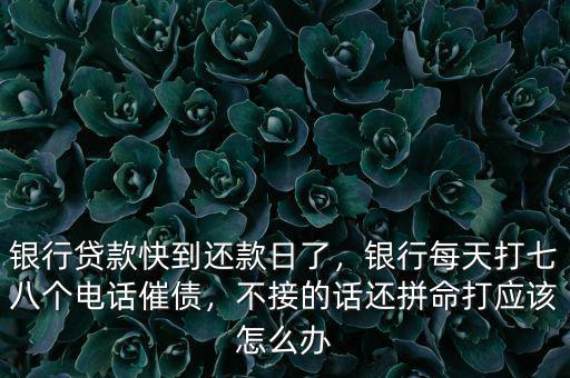 銀行貸款快到還款日了，銀行每天打七八個(gè)電話催債，不接的話還拼命打應(yīng)該怎么辦