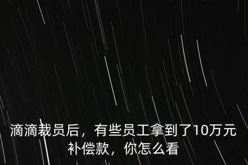 滴滴裁員后，有些員工拿到了10萬(wàn)元補(bǔ)償款，你怎么看