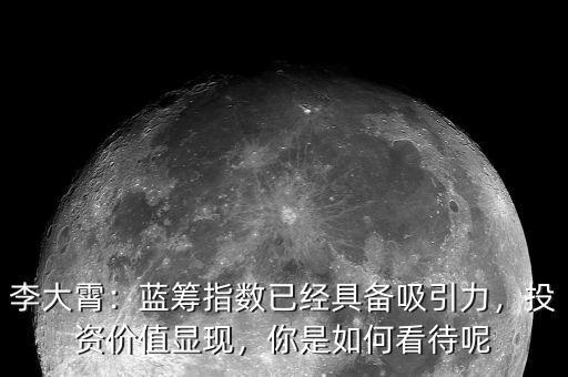 李大霄：藍(lán)籌指數(shù)已經(jīng)具備吸引力，投資價(jià)值顯現(xiàn)，你是如何看待呢