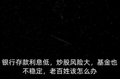 銀行存款利息低，炒股風(fēng)險(xiǎn)大，基金也不穩(wěn)定，老百姓該怎么辦