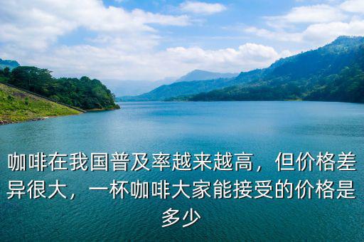咖啡在我國(guó)普及率越來(lái)越高，但價(jià)格差異很大，一杯咖啡大家能接受的價(jià)格是多少