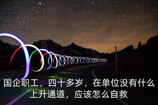 國企職工，四十多歲，在單位沒有什么上升通道，應(yīng)該怎么自救