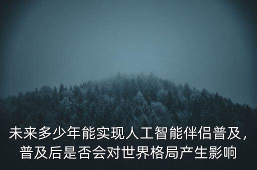 未來(lái)多少年能實(shí)現(xiàn)人工智能伴侶普及，普及后是否會(huì)對(duì)世界格局產(chǎn)生影響