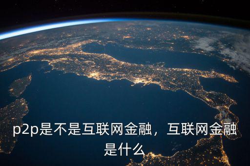 p2p是不是互聯(lián)網(wǎng)金融，互聯(lián)網(wǎng)金融是什么