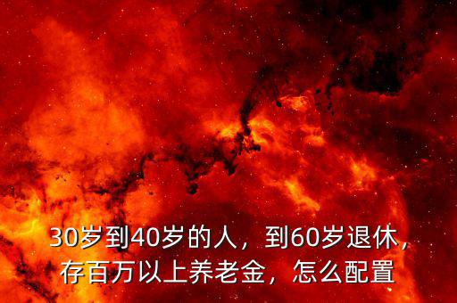30歲到40歲的人，到60歲退休，存百萬以上養(yǎng)老金，怎么配置