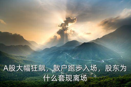 A股大幅狂飆，散戶跑步入場，股東為什么套現(xiàn)離場