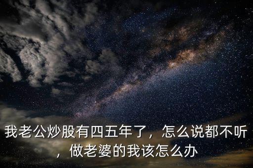 我老公炒股有四五年了，怎么說(shuō)都不聽(tīng)，做老婆的我該怎么辦