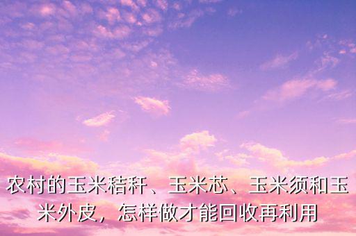 農(nóng)村的玉米秸稈、玉米芯、玉米須和玉米外皮，怎樣做才能回收再利用