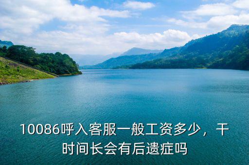 10086呼入客服一般工資多少，干時間長會有后遺癥嗎