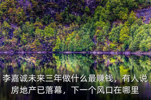李嘉誠未來三年做什么最賺錢，有人說房地產已落幕，下一個風口在哪里