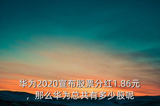 華為2020宣布股票分紅1.86元，那么華為總共有多少股呢