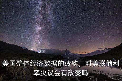 美國整體經濟數據的疲軟，對美聯(lián)儲利率決議會有改變嗎