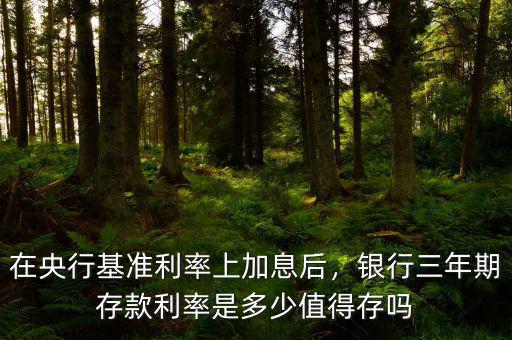 在央行基準(zhǔn)利率上加息后，銀行三年期存款利率是多少值得存嗎