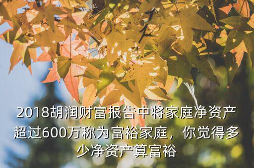 2018胡潤財(cái)富報(bào)告中將家庭凈資產(chǎn)超過600萬稱為富裕家庭，你覺得多少凈資產(chǎn)算富裕