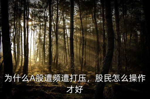 為什么A股遭頻遭打壓，股民怎么操作才好