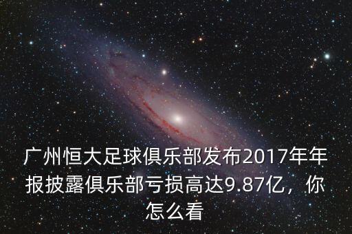 廣州恒大足球俱樂部發(fā)布2017年年報披露俱樂部虧損高達(dá)9.87億，你怎么看