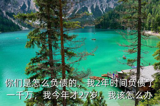 你們是怎么負(fù)債的，我2年時(shí)間負(fù)債了一千萬(wàn)，我今年才27歲，我該怎么辦