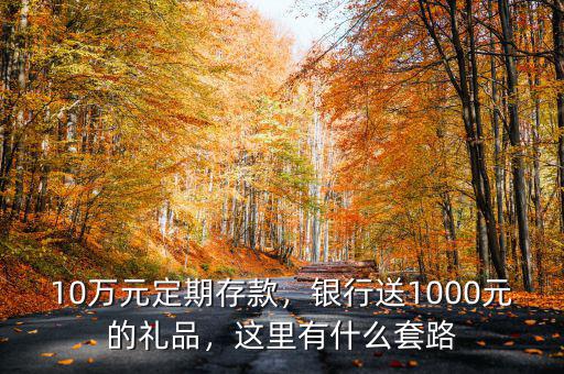 10萬(wàn)元定期存款，銀行送1000元的禮品，這里有什么套路