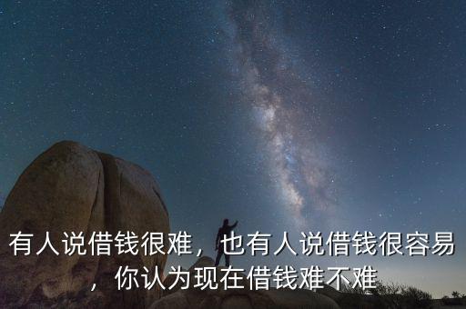 有人說借錢很難，也有人說借錢很容易，你認(rèn)為現(xiàn)在借錢難不難