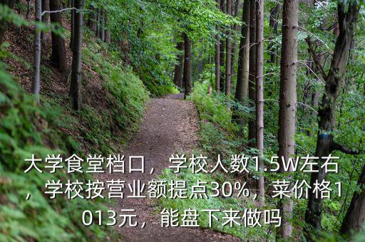 大學(xué)食堂檔口，學(xué)校人數(shù)1.5W左右，學(xué)校按營業(yè)額提點(diǎn)30%，菜價(jià)格1013元，能盤下來做嗎