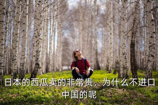 日本的西瓜賣的非常貴，為什么不進(jìn)口中國的呢