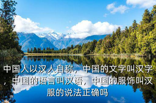 中國人以漢人自稱，中國的文字叫漢字，中國的語言叫漢語，中國的服飾叫漢服的說法正確嗎