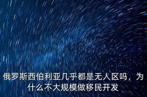 俄羅斯西伯利亞幾乎都是無(wú)人區(qū)嗎，為什么不大規(guī)模做移民開(kāi)發(fā)