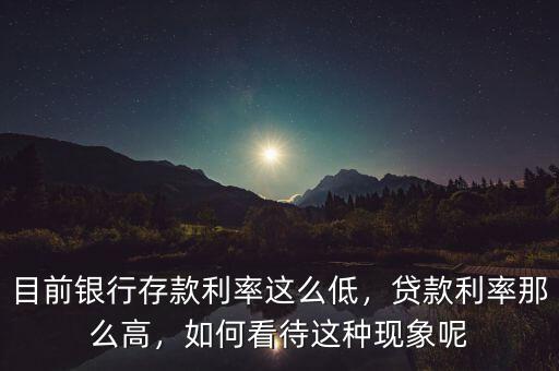 目前銀行存款利率這么低，貸款利率那么高，如何看待這種現(xiàn)象呢