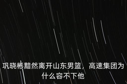 鞏曉彬黯然離開山東男籃，高速集團(tuán)為什么容不下他