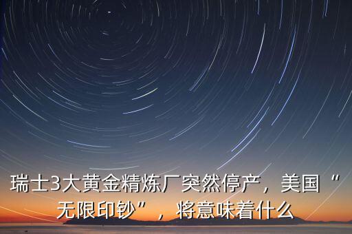 瑞士3大黃金精煉廠突然停產(chǎn)，美國“無限印鈔”，將意味著什么
