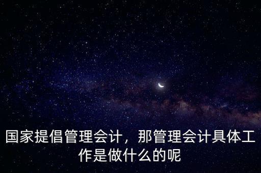 國家提倡管理會計，那管理會計具體工作是做什么的呢