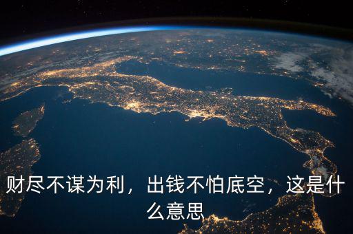 財盡不謀為利，出錢不怕底空，這是什么意思