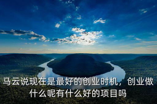 馬云說(shuō)現(xiàn)在是最好的創(chuàng)業(yè)時(shí)機(jī)，創(chuàng)業(yè)做什么呢有什么好的項(xiàng)目嗎