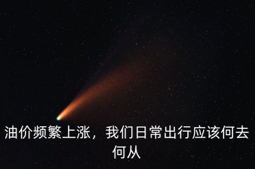油價(jià)頻繁上漲，我們?nèi)粘３鲂袘?yīng)該何去何從