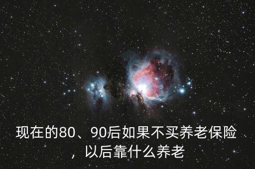 現(xiàn)在的80、90后如果不買養(yǎng)老保險，以后靠什么養(yǎng)老