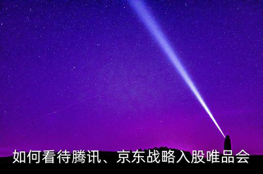 如何看待騰訊、京東戰(zhàn)略入股唯品會(huì)