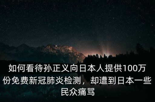 如何看待孫正義向日本人提供100萬份免費(fèi)新冠肺炎檢測，卻遭到日本一些民眾痛罵