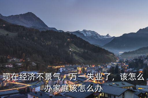 現(xiàn)在經(jīng)濟(jì)不景氣，萬(wàn)一失業(yè)了，該怎么辦家庭該怎么辦