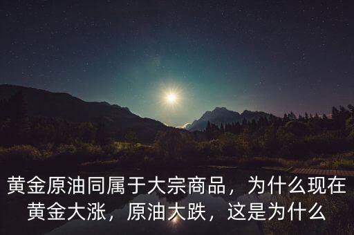 黃金原油同屬于大宗商品，為什么現(xiàn)在黃金大漲，原油大跌，這是為什么