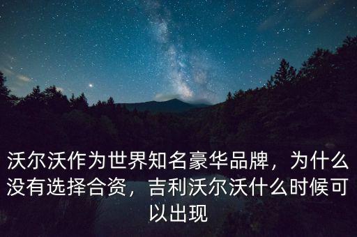 沃爾沃作為世界知名豪華品牌，為什么沒(méi)有選擇合資，吉利沃爾沃什么時(shí)候可以出現(xiàn)