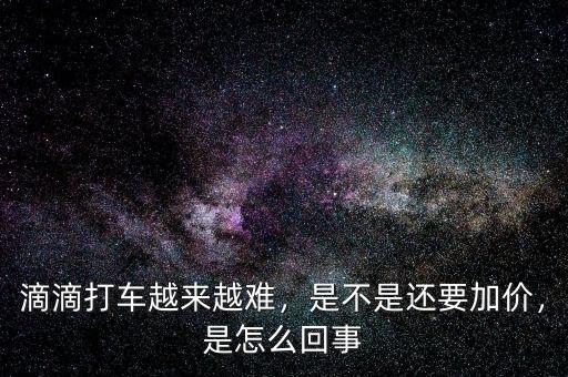 滴滴打車(chē)越來(lái)越難，是不是還要加價(jià)，是怎么回事
