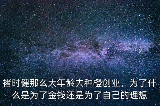 褚時(shí)健那么大年齡去種橙創(chuàng)業(yè)，為了什么是為了金錢還是為了自己的理想