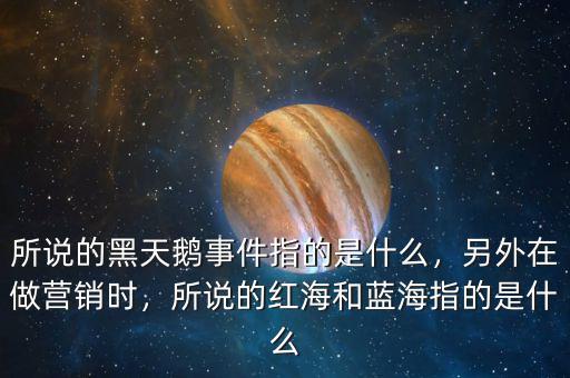 所說的黑天鵝事件指的是什么，另外在做營銷時(shí)，所說的紅海和藍(lán)海指的是什么