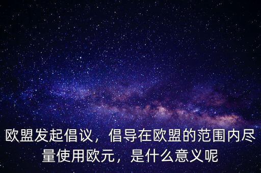 歐盟發(fā)起倡議，倡導在歐盟的范圍內盡量使用歐元，是什么意義呢